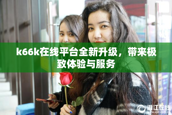 k66k在线平台全新升级，带来极致体验与服务