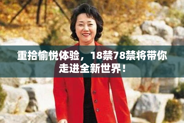 重拾愉悦体验，18禁78禁将带你走进全新世界！