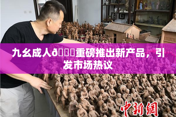 九幺成人🔞重磅推出新产品，引发市场热议