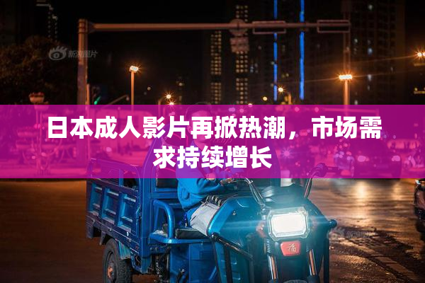 日本成人影片再掀热潮，市场需求持续增长