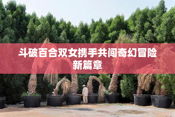 斗破百合双女携手共闯奇幻冒险新篇章