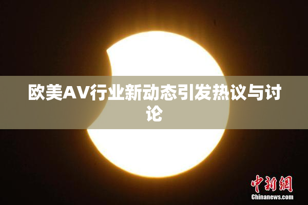 欧美AV行业新动态引发热议与讨论