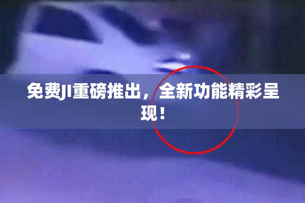 免费JI重磅推出，全新功能精彩呈现！