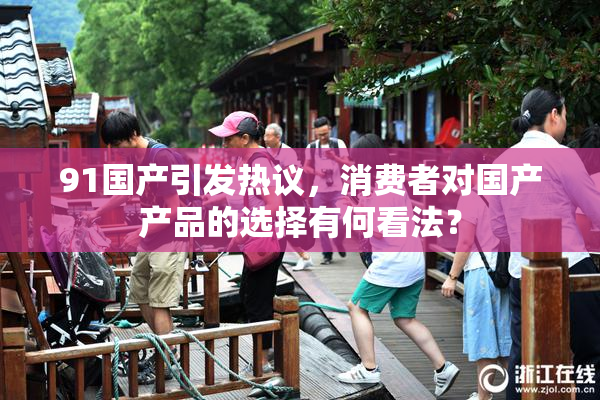 91国产引发热议，消费者对国产产品的选择有何看法？