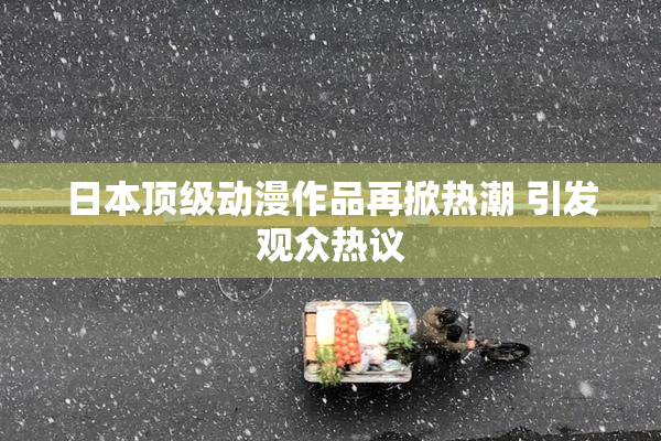 日本顶级动漫作品再掀热潮 引发观众热议