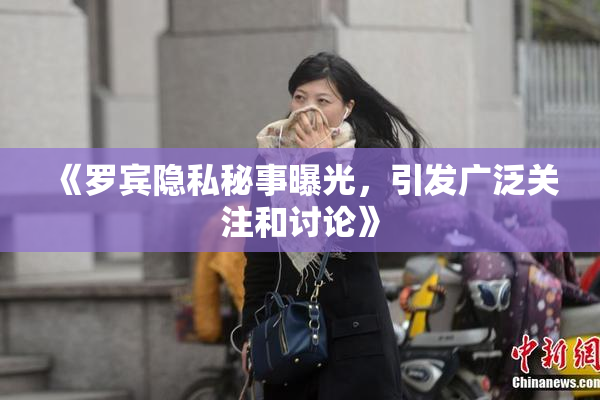 《罗宾隐私秘事曝光，引发广泛关注和讨论》