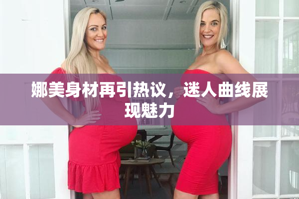娜美身材再引热议，迷人曲线展现魅力