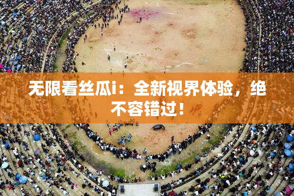 无限看丝瓜i：全新视界体验，绝不容错过！