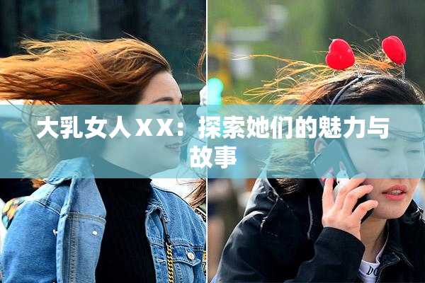 大乳女人ⅩX：探索她们的魅力与故事