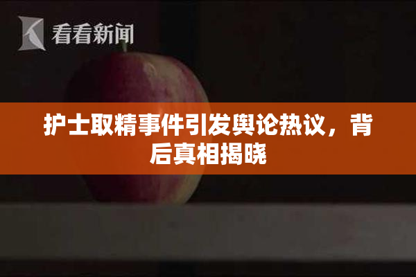 护士取精事件引发舆论热议，背后真相揭晓