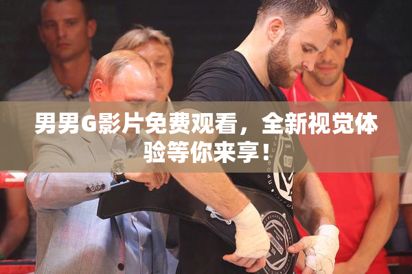 男男G影片免费观看，全新视觉体验等你来享！