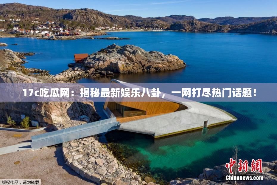17c吃瓜网：揭秘最新娱乐八卦，一网打尽热门话题！