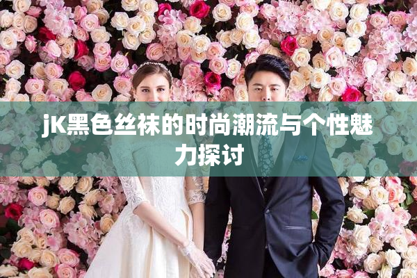 jK黑色丝袜的时尚潮流与个性魅力探讨