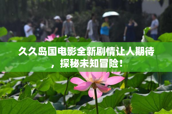 久久岛国电影全新剧情让人期待，探秘未知冒险！