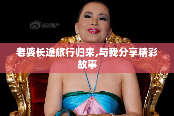 老婆长途旅行归来,与我分享精彩故事