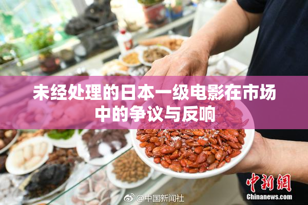 未经处理的日本一级电影在市场中的争议与反响