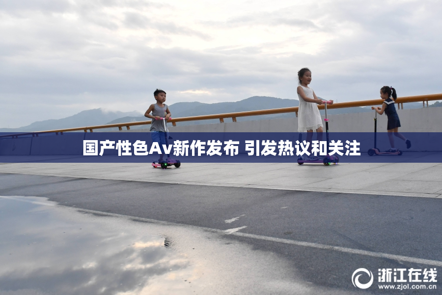 国产性色Av新作发布 引发热议和关注