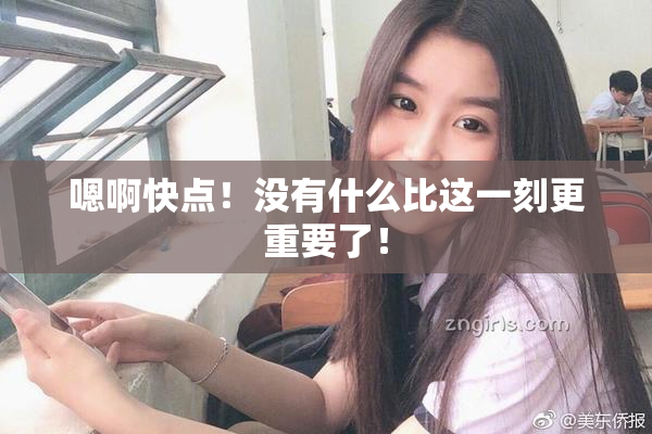 嗯啊快点！没有什么比这一刻更重要了！