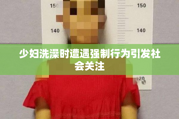 少妇洗澡时遭遇强制行为引发社会关注