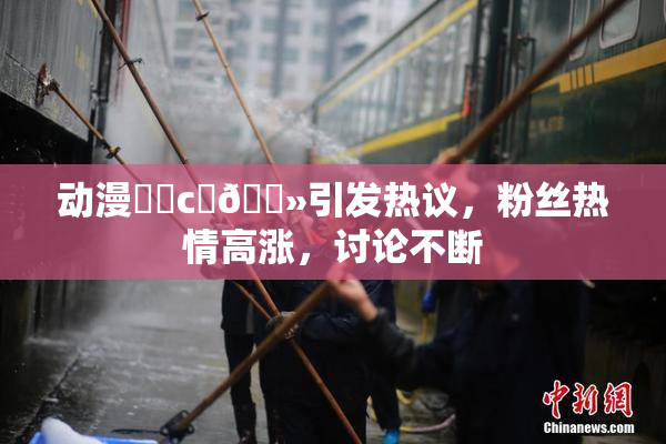 动漫❌‌c‌🐻引发热议，粉丝热情高涨，讨论不断