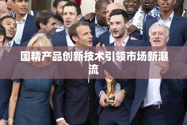 国精产品创新技术引领市场新潮流