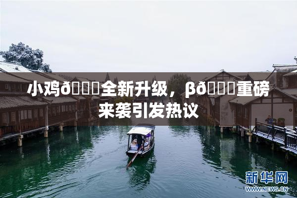 小鸡🐔全新升级，β🔞重磅来袭引发热议
