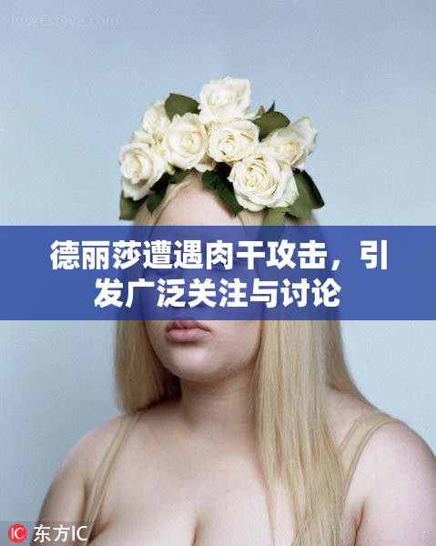德丽莎遭遇肉干攻击，引发广泛关注与讨论