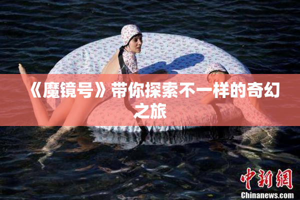 《魔镜号》带你探索不一样的奇幻之旅