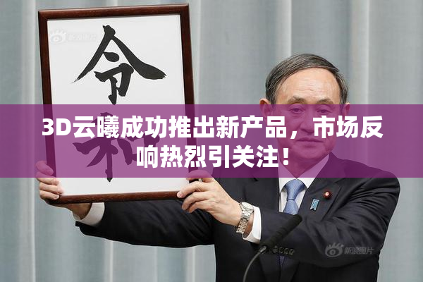 3D云曦成功推出新产品，市场反响热烈引关注！
