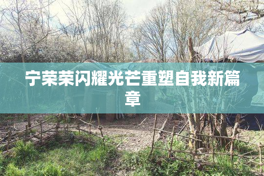 宁荣荣闪耀光芒重塑自我新篇章