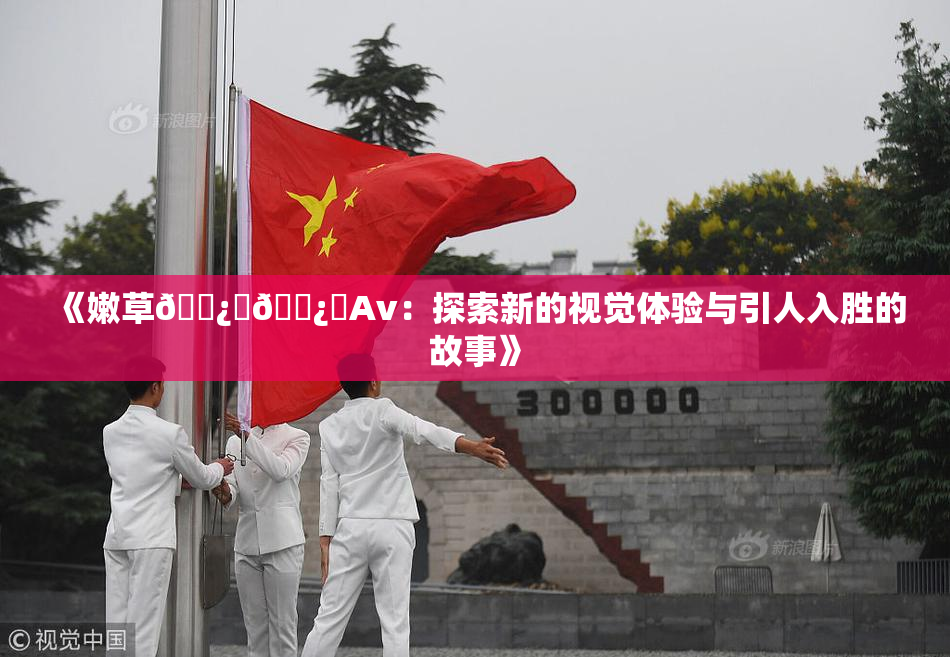 《嫩草🌿‌🌿‌Av：探索新的视觉体验与引人入胜的故事》