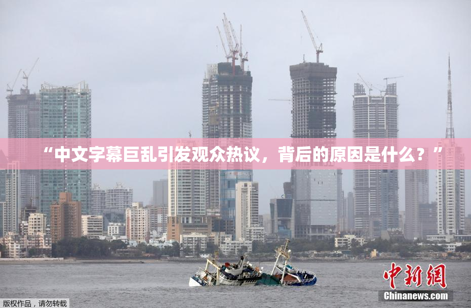 “中文字幕巨乱引发观众热议，背后的原因是什么？”