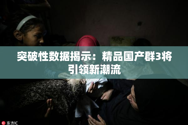 突破性数据揭示：精品国产群3将引领新潮流