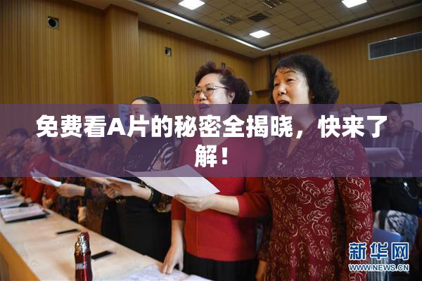 免费看A片的秘密全揭晓，快来了解！