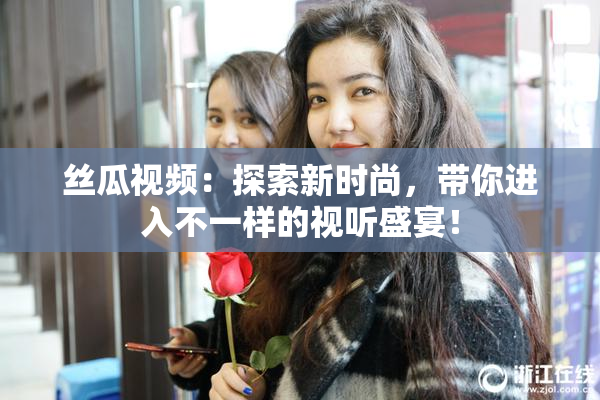 丝瓜视频：探索新时尚，带你进入不一样的视听盛宴！