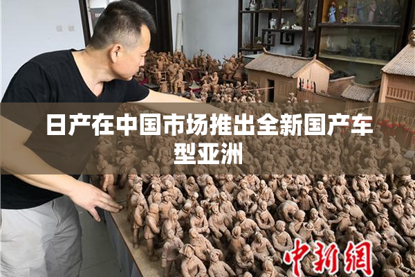 日产在中国市场推出全新国产车型亚洲