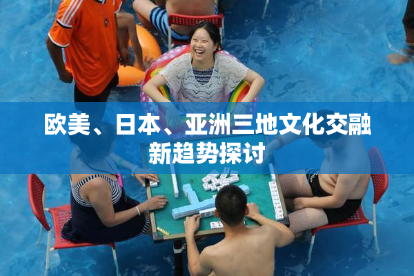 欧美、日本、亚洲三地文化交融新趋势探讨