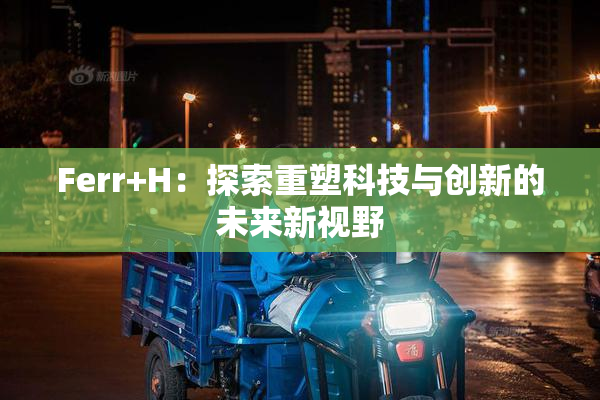 Ferr+H：探索重塑科技与创新的未来新视野