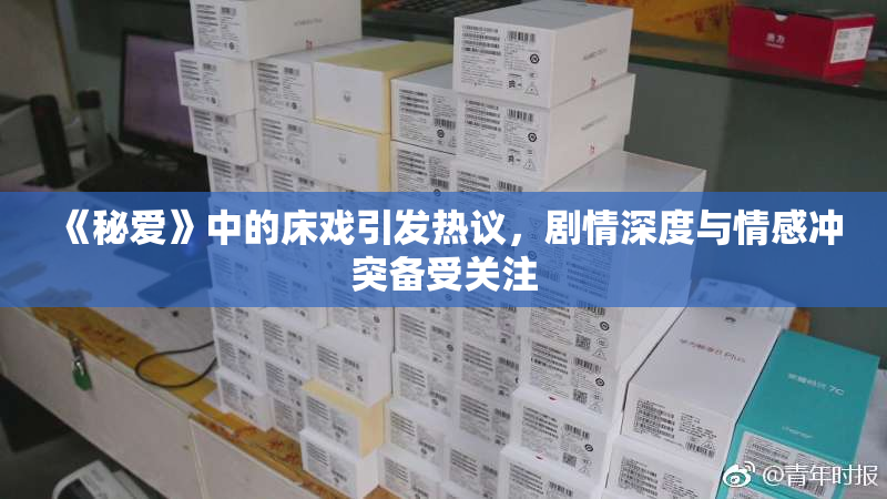 《秘爱》中的床戏引发热议，剧情深度与情感冲突备受关注