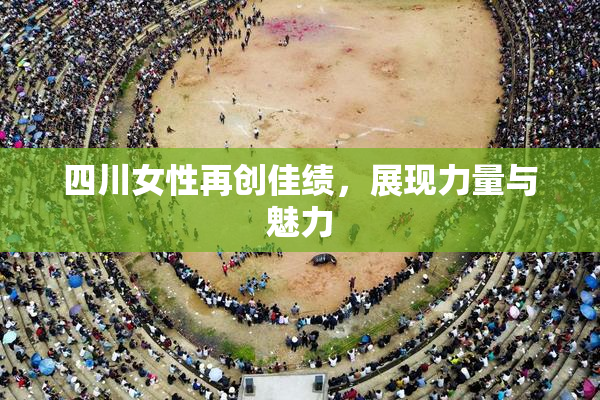 四川女性再创佳绩，展现力量与魅力