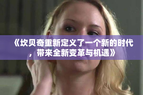 《坎贝奇重新定义了一个新的时代，带来全新变革与机遇》
