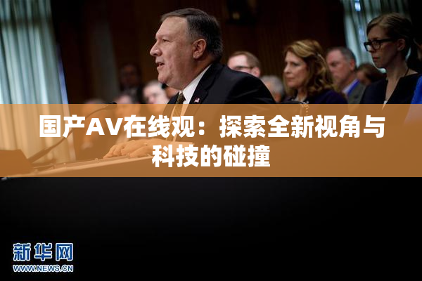 国产AV在线观：探索全新视角与科技的碰撞