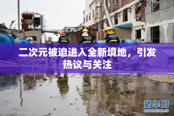 二次元被迫进入全新境地，引发热议与关注