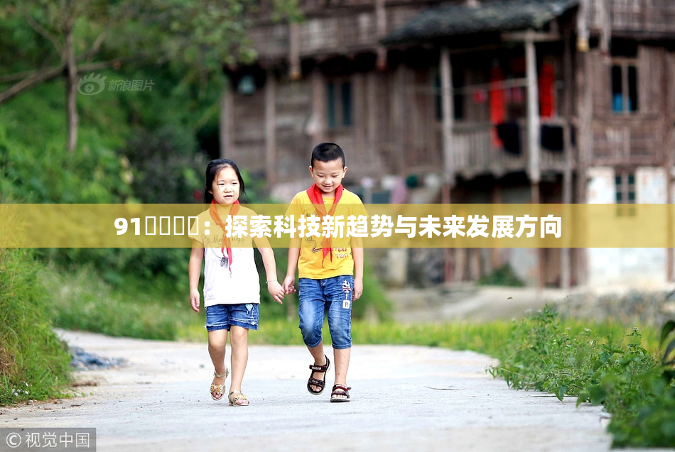 91❌‌❌‌：探索科技新趋势与未来发展方向