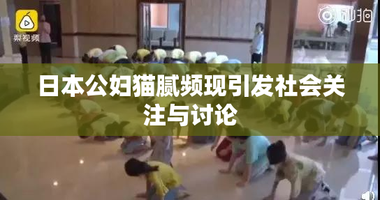 日本公妇猫腻频现引发社会关注与讨论