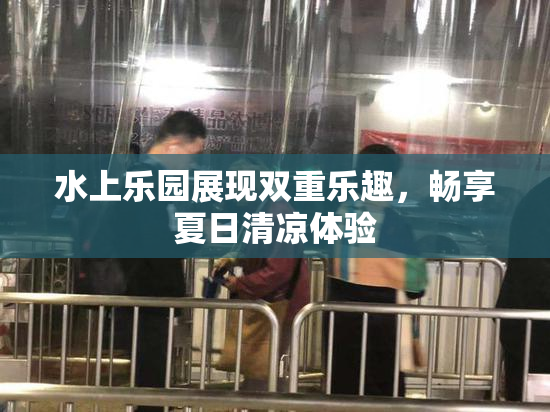 水上乐园展现双重乐趣，畅享夏日清凉体验