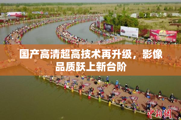 国产高清超高技术再升级，影像品质跃上新台阶