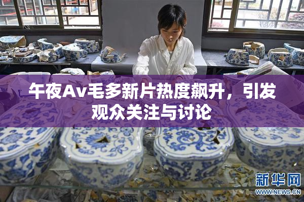 午夜Av毛多新片热度飙升，引发观众关注与讨论