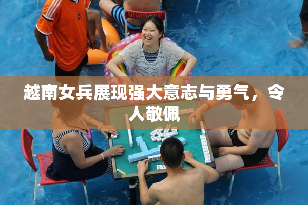 越南女兵展现强大意志与勇气，令人敬佩