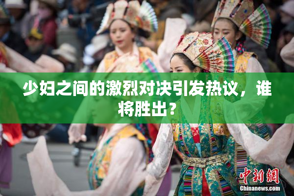 少妇之间的激烈对决引发热议，谁将胜出？
